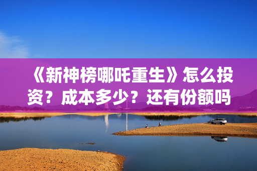 《新神榜哪吒重生》怎么投资？成本多少？还有份额吗？(新神榜哪吒重生粤语版)