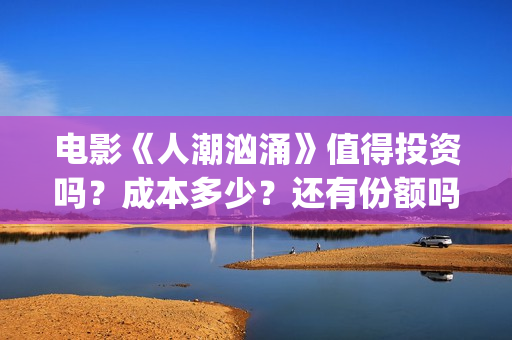 电影《人潮汹涌》值得投资吗？成本多少？还有份额吗？(人潮汹涌片名)
