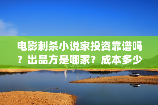 电影刺杀小说家投资靠谱吗？出品方是哪家？成本多少(电影刺杀小说家的演员表)