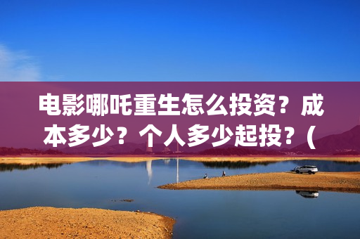 电影哪吒重生怎么投资？成本多少？个人多少起投？(五分钟看完电影哪吒重生)