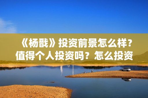 《杨戬》投资前景怎么样？值得个人投资吗？怎么投资？​(杨戬这部电影)