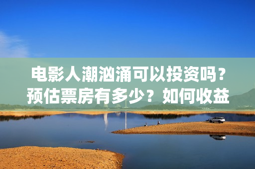 电影人潮汹涌可以投资吗？预估票房有多少？如何收益？(电影人潮汹涌可以在哪看)