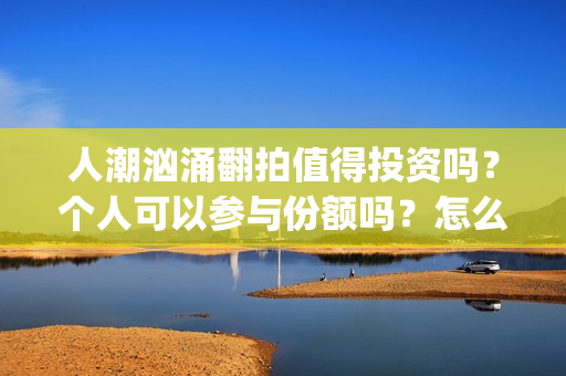 人潮汹涌翻拍值得投资吗？个人可以参与份额吗？怎么认购？(人潮汹涌翻拍哪一部作品)