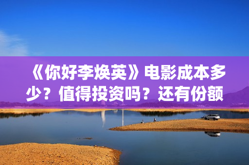 《你好李焕英》电影成本多少？值得投资吗？还有份额吗？(你好李焕英小品)