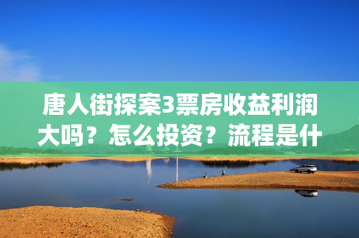 唐人街探案3票房收益利润大吗？怎么投资？流程是什么？(《唐人街探案》三票价)