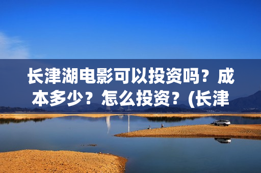 长津湖电影可以投资吗?成本多少?怎么投资?(长津湖电影电视能看吗) 长津湖电影可以投资吗?成本多少?怎么投资?(长津湖电影电视能看吗)