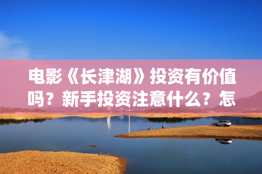 电影《长津湖》投资有价值吗？新手投资注意什么？怎么投资？(电影长津湖免费观看完整版高清)