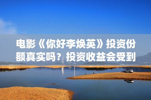 电影《你好李焕英》投资份额真实吗？投资收益会受到疫情影响吗？投资周期长吗？(电影《你好李焕英》中,哪一个不是英子的好朋友)