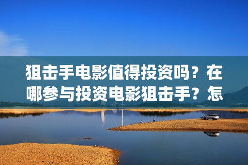狙击手电影值得投资吗？在哪参与投资电影狙击手？怎么投资？(狙击手最佳十部电影)
