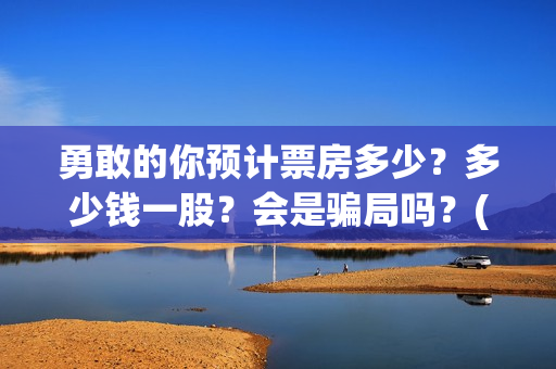 勇敢的你预计票房多少？多少钱一股？会是骗局吗？(勇敢的你什么时候开拍)