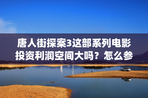 唐人街探案3这部系列电影投资利润空间大吗？怎么参与？(唐人街探案这部戏筹备的顺利吗)
