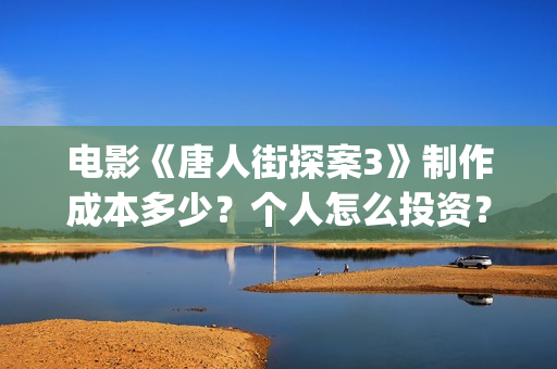 电影《唐人街探案3》制作成本多少？个人怎么投资？怎么分析对比？(电影唐人街探案1900)