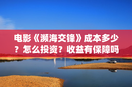 电影《濒海交锋》成本多少？怎么投资？收益有保障吗？(电影《濒海交锋》演员表)
