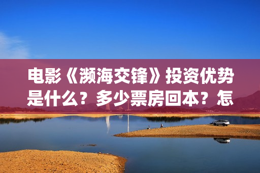 电影《濒海交锋》投资优势是什么？多少票房回本？怎么投资？(濒海交锋电影视频)