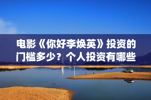 电影《你好李焕英》投资的门槛多少？个人投资有哪些风险？怎么投(电影你好李焕之)