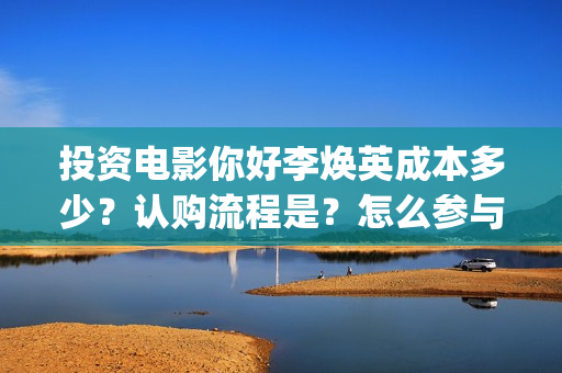 投资电影你好李焕英成本多少？认购流程是？怎么参与？(豆瓣你好李)