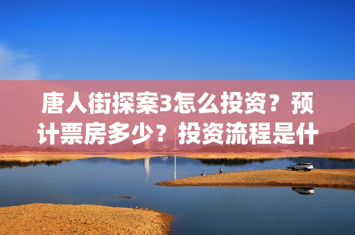 唐人街探案3怎么投资？预计票房多少？投资流程是什么？(唐人街探案怎么一部不如一部)