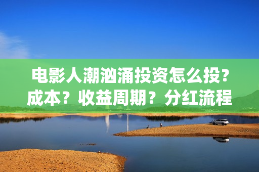 电影人潮汹涌投资怎么投？成本？收益周期？分红流程？(电影《人潮汹涌》)