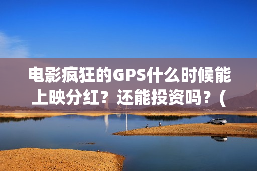 电影疯狂的GPS什么时候能上映分红？还能投资吗？(电影疯狂的gps何时上映)