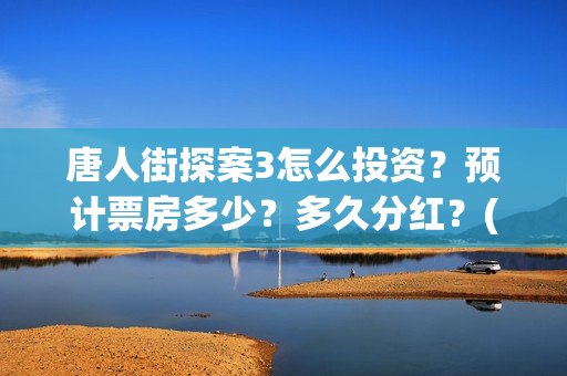 唐人街探案3怎么投资？预计票房多少？多久分红？(唐人街探案3怎么没有陈哲远)