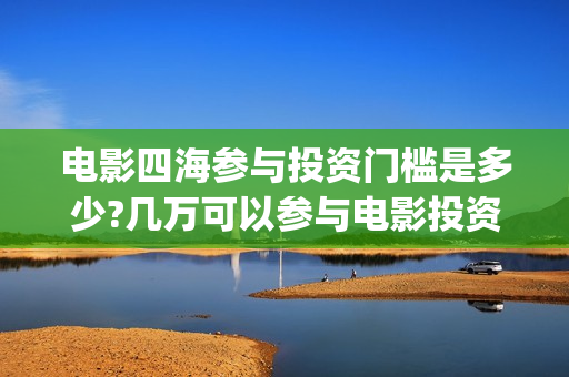 电影四海参与投资门槛是多少?几万可以参与电影投资？(电影四海宣传片)