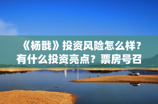 《杨戬》投资风险怎么样？有什么投资亮点？票房号召力怎么样？(电影杨戬怎样)