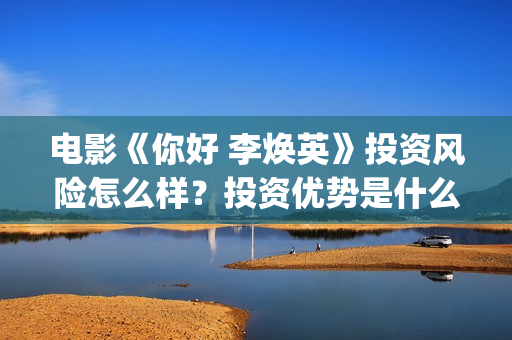 电影《你好 李焕英》投资风险怎么样？投资优势是什么？值得个人投资吗？(电影《你好李焕英》免费观看完整版)