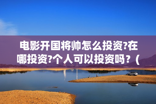电影开国将帅怎么投资?在哪投资?个人可以投资吗？(开国将帅电影演员)