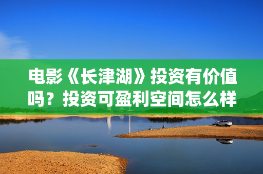 电影《长津湖》投资有价值吗？投资可盈利空间怎么样？值得投资吗(电影《长津湖》观后感400字)