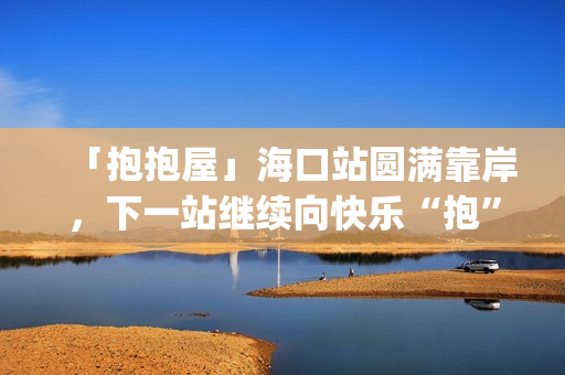 「抱抱屋」海口站圆满靠岸，下一站继续向快乐“抱”到！(播放抱抱)