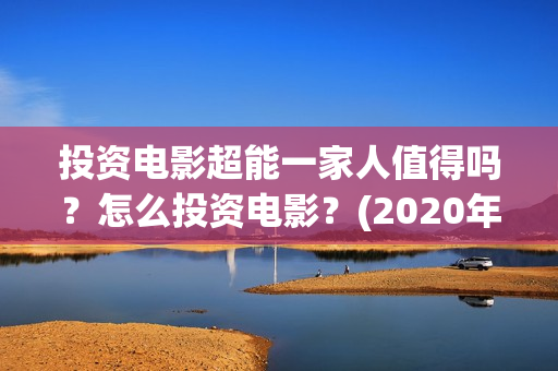 投资电影超能一家人值得吗？怎么投资电影？(2020年超能电影)