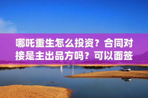 哪吒重生怎么投资？合同对接是主出品方吗？可以面签吗？(哪吒重生怎么买票)