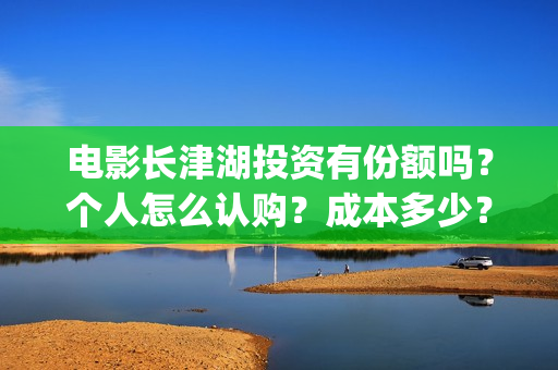 电影长津湖投资有份额吗？个人怎么认购？成本多少？(长津湖这部电影投资了多少钱)