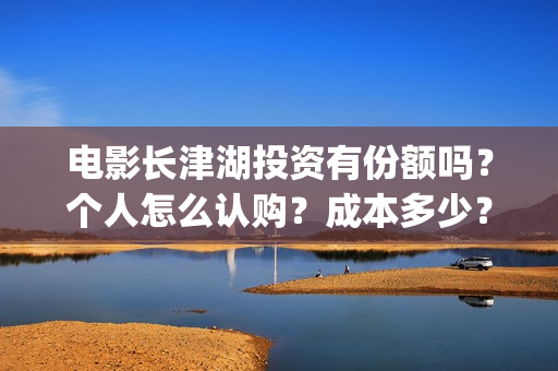 电影长津湖投资有份额吗？个人怎么认购？成本多少？(电影长津湖投资多少亿)