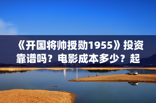 《开国将帅授勋1955》投资靠谱吗？电影成本多少？起投门槛多少？(开国将帅授衔秘闻(完整版))
