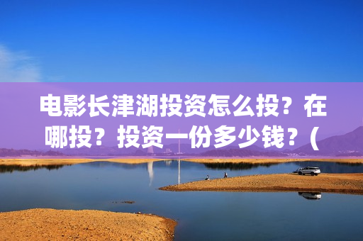电影长津湖投资怎么投？在哪投？投资一份多少钱？(电影长津湖 投资)