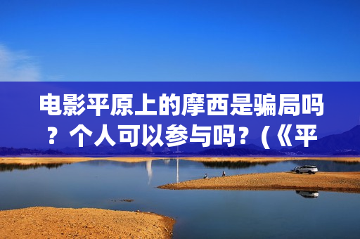 电影平原上的摩西是骗局吗？个人可以参与吗？(《平原上的摩西》迷雾剧场)