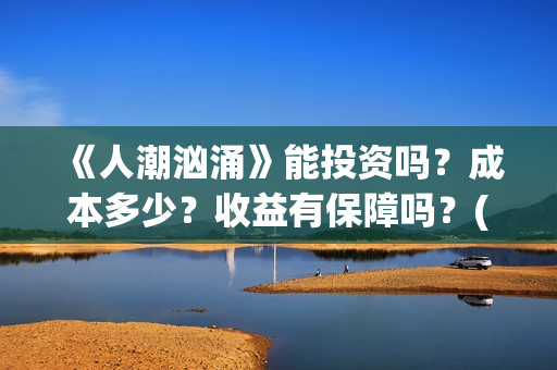 《人潮汹涌》能投资吗？成本多少？收益有保障吗？(《人潮汹涌》怎么样)