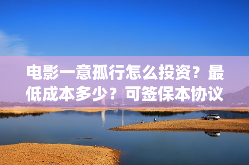 电影一意孤行怎么投资？最低成本多少？可签保本协议？(电影一意孤行开机)