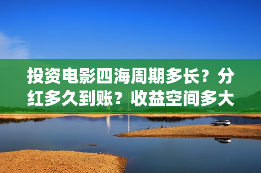 投资电影四海周期多长？分红多久到账？收益空间多大？(电影四海怎么投资)