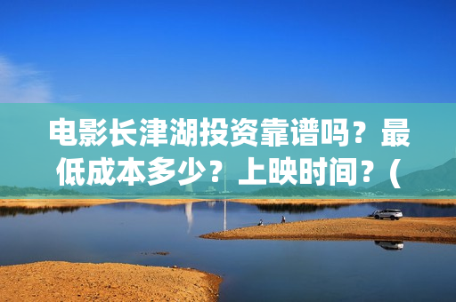 电影长津湖投资靠谱吗？最低成本多少？上映时间？(长津湖这部电影投资了多少钱)