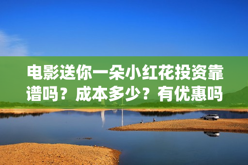 电影送你一朵小红花投资靠谱吗？成本多少？有优惠吗(电影送你一朵小红花演员表)