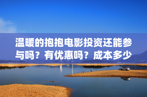 温暖的抱抱电影投资还能参与吗？有优惠吗？成本多少？(温暖的抱抱电影完整版免费观看)