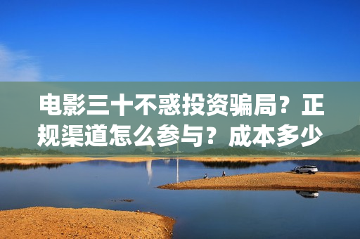 电影三十不惑投资骗局？正规渠道怎么参与？成本多少？(三十不惑剧情介绍)