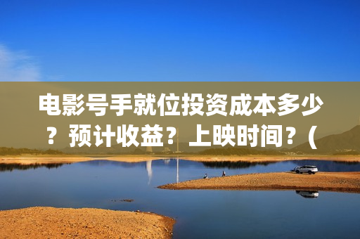 电影号手就位投资成本多少？预计收益？上映时间？(号手就位在线投屏)