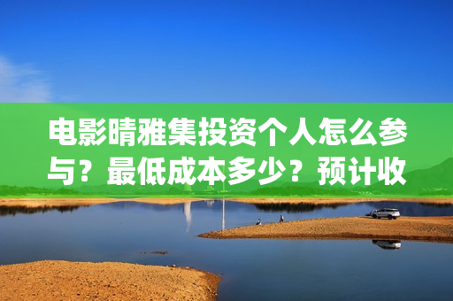 电影晴雅集投资个人怎么参与？最低成本多少？预计收益(电影晴雅集投资方是谁)