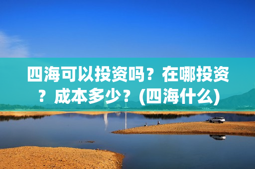 四海可以投资吗？在哪投资？成本多少？(四海什么)