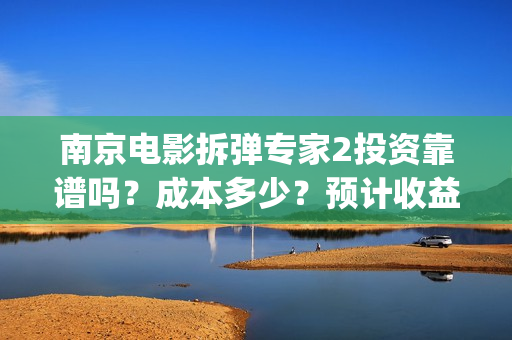南京电影拆弹专家2投资靠谱吗？成本多少？预计收益？(拆弹的电影)
