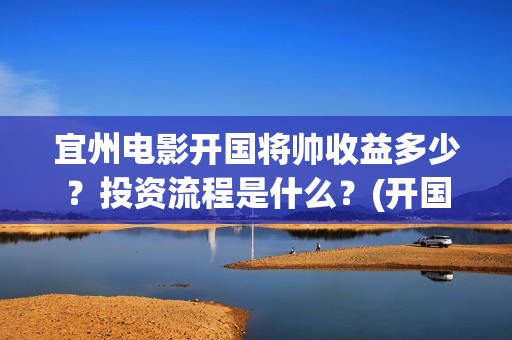 宜州电影开国将帅收益多少？投资流程是什么？(开国将军电影大全)