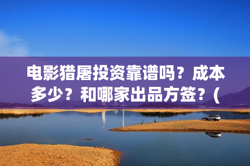 电影猎屠投资靠谱吗？成本多少？和哪家出品方签？(猎屠电影投资是真的么)